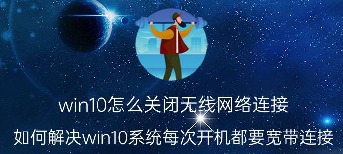 win10怎么关闭无线网络连接 如何解决win10系统每次开机都要宽带连接？